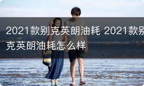 2021款别克英朗油耗 2021款别克英朗油耗怎么样