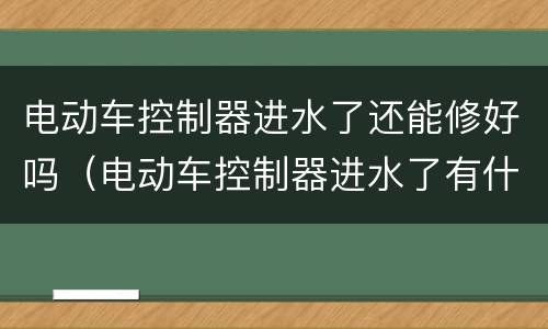电动车控制器进水了还能修好吗（电动车控制器进水了有什么反应）