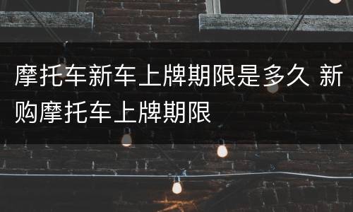 摩托车新车上牌期限是多久 新购摩托车上牌期限