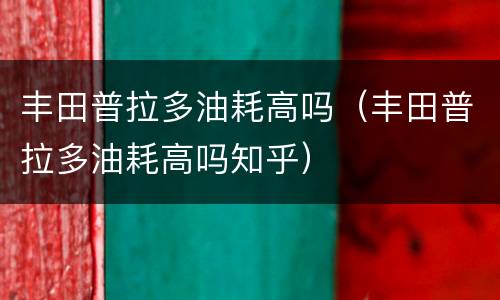 丰田普拉多油耗高吗（丰田普拉多油耗高吗知乎）