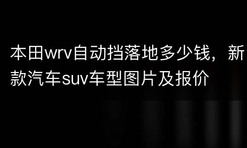 本田wrv自动挡落地多少钱，新款汽车suv车型图片及报价