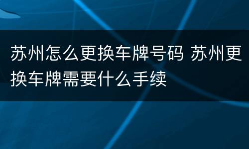 苏州怎么更换车牌号码 苏州更换车牌需要什么手续