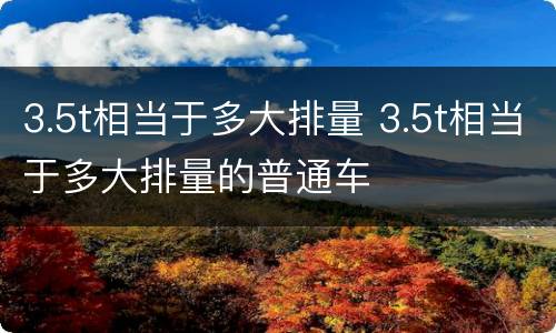 3.5t相当于多大排量 3.5t相当于多大排量的普通车