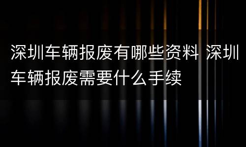 深圳车辆报废有哪些资料 深圳车辆报废需要什么手续