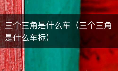 三个三角是什么车（三个三角是什么车标）