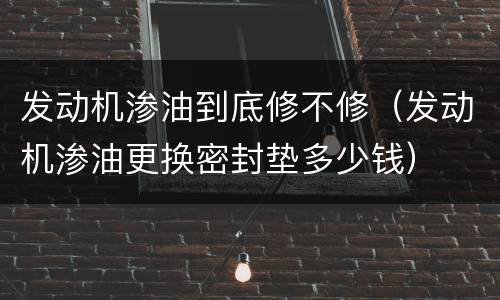 发动机渗油到底修不修（发动机渗油更换密封垫多少钱）