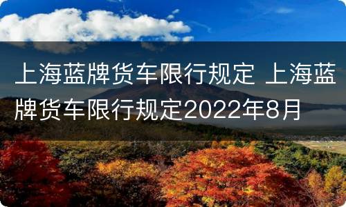上海蓝牌货车限行规定 上海蓝牌货车限行规定2022年8月