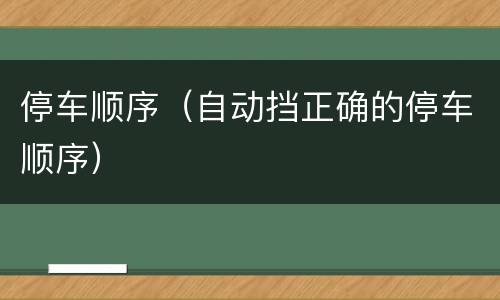 停车顺序（自动挡正确的停车顺序）