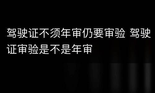 驾驶证不须年审仍要审验 驾驶证审验是不是年审