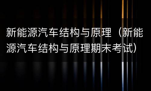 新能源汽车结构与原理（新能源汽车结构与原理期末考试）