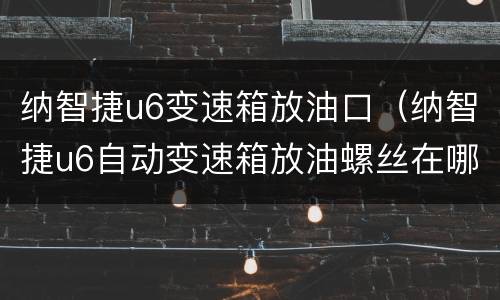 纳智捷u6变速箱放油口（纳智捷u6自动变速箱放油螺丝在哪）