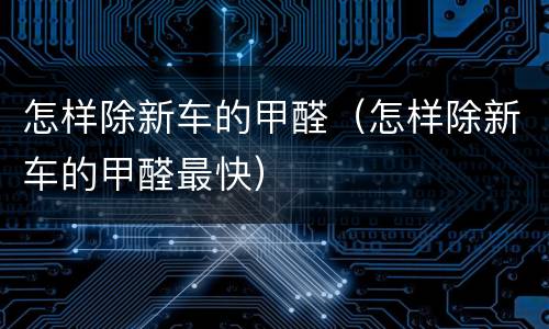 怎样除新车的甲醛（怎样除新车的甲醛最快）