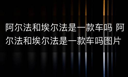 阿尔法和埃尔法是一款车吗 阿尔法和埃尔法是一款车吗图片