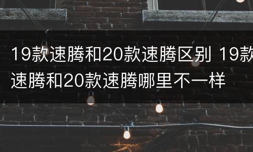 19款速腾和20款速腾区别 19款速腾和20款速腾哪里不一样