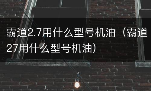 霸道2.7用什么型号机油（霸道27用什么型号机油）
