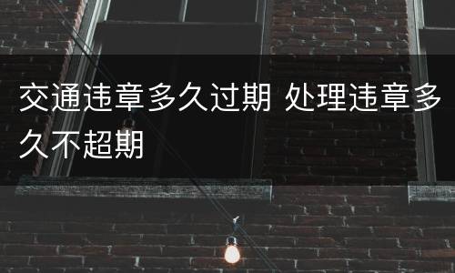 交通违章多久过期 处理违章多久不超期