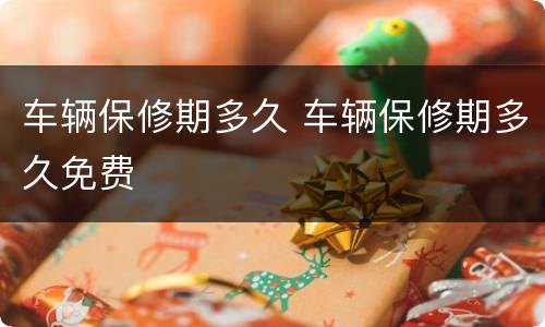 车辆保修期多久 车辆保修期多久免费