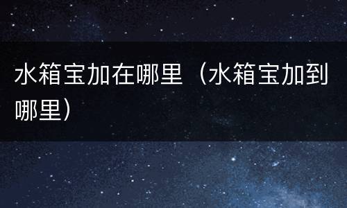 水箱宝加在哪里（水箱宝加到哪里）