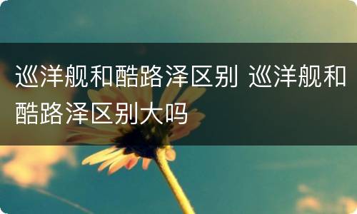 巡洋舰和酷路泽区别 巡洋舰和酷路泽区别大吗