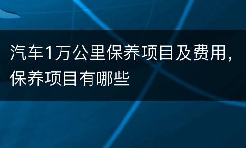 汽车1万公里保养项目及费用，保养项目有哪些
