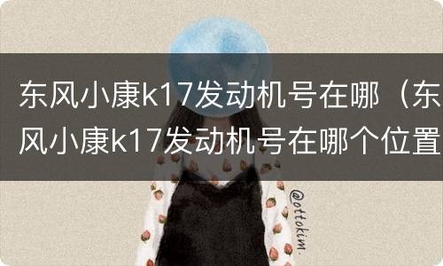 东风小康k17发动机号在哪（东风小康k17发动机号在哪个位置）