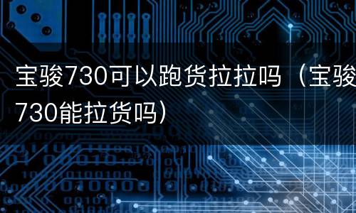 宝骏730可以跑货拉拉吗（宝骏730能拉货吗）