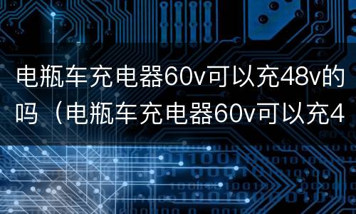电瓶车充电器60v可以充48v的吗（电瓶车充电器60v可以充48v的吗）