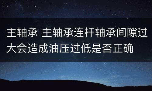 主轴承 主轴承连杆轴承间隙过大会造成油压过低是否正确