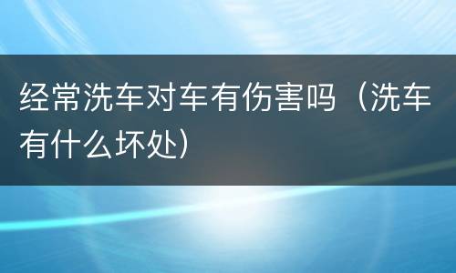经常洗车对车有伤害吗（洗车有什么坏处）