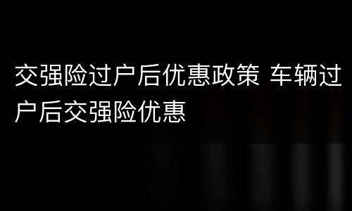 交强险过户后优惠政策 车辆过户后交强险优惠