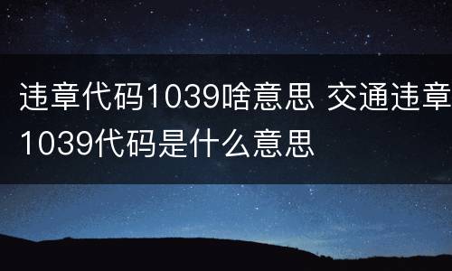 违章代码1039啥意思 交通违章1039代码是什么意思