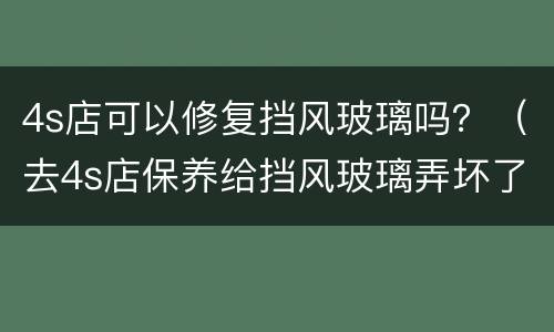 4s店可以修复挡风玻璃吗？（去4s店保养给挡风玻璃弄坏了）