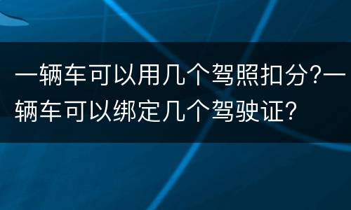 一辆车可以用几个驾照扣分?一辆车可以绑定几个驾驶证?