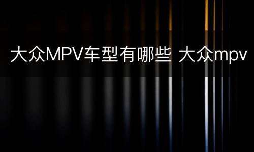 大众MPV车型有哪些 大众mpv