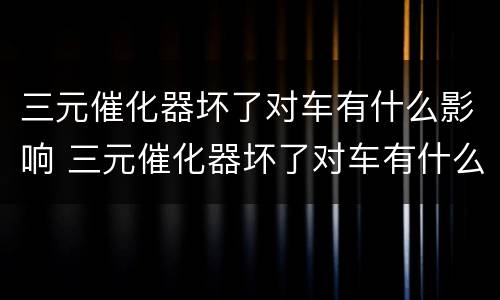 三元催化器坏了对车有什么影响 三元催化器坏了对车有什么影响没