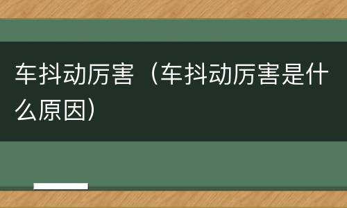 车抖动厉害（车抖动厉害是什么原因）