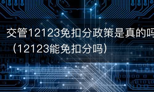 交管12123免扣分政策是真的吗（12123能免扣分吗）