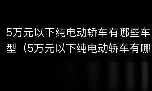 5万元以下纯电动轿车有哪些车型（5万元以下纯电动轿车有哪些车型图片）