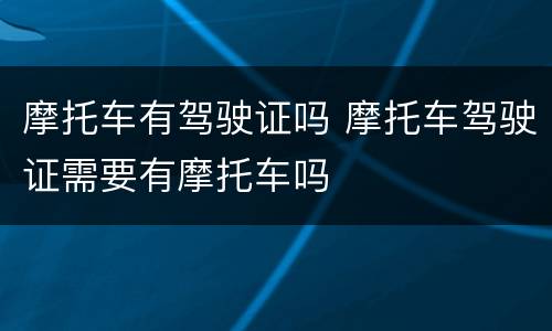 摩托车有驾驶证吗 摩托车驾驶证需要有摩托车吗