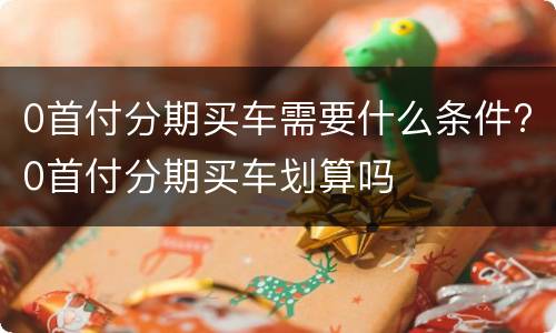 0首付分期买车需要什么条件?0首付分期买车划算吗