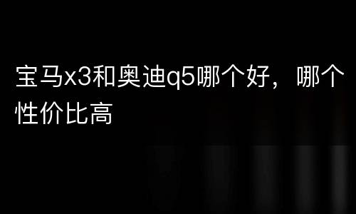 宝马x3和奥迪q5哪个好，哪个性价比高