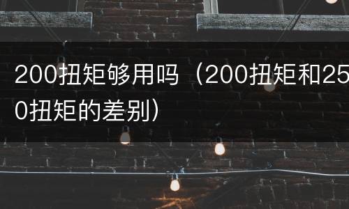 200扭矩够用吗（200扭矩和250扭矩的差别）