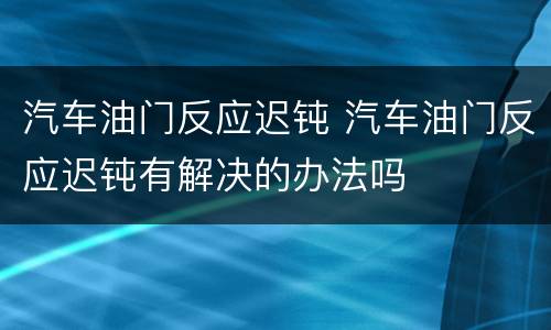 汽车油门反应迟钝 汽车油门反应迟钝有解决的办法吗