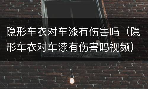 隐形车衣对车漆有伤害吗（隐形车衣对车漆有伤害吗视频）
