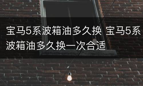 宝马5系波箱油多久换 宝马5系波箱油多久换一次合适
