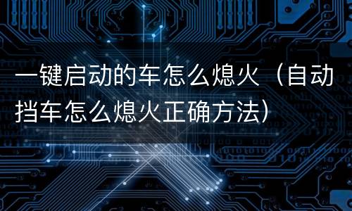 一键启动的车怎么熄火（自动挡车怎么熄火正确方法）