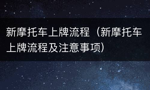 新摩托车上牌流程（新摩托车上牌流程及注意事项）