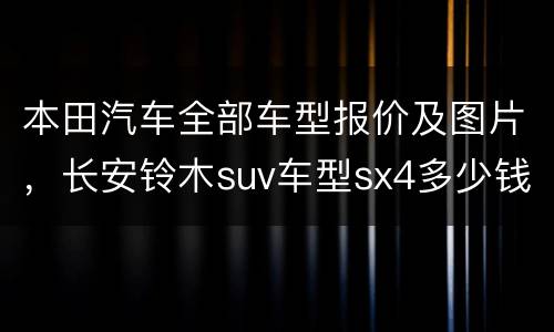 本田汽车全部车型报价及图片，长安铃木suv车型sx4多少钱
