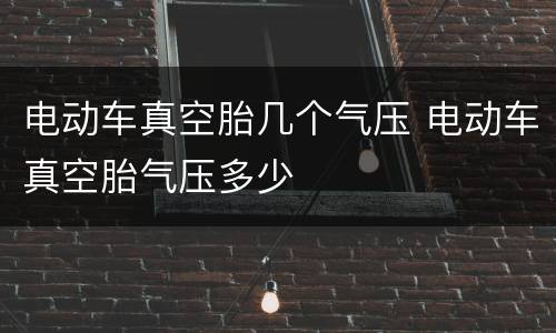 电动车真空胎几个气压 电动车真空胎气压多少