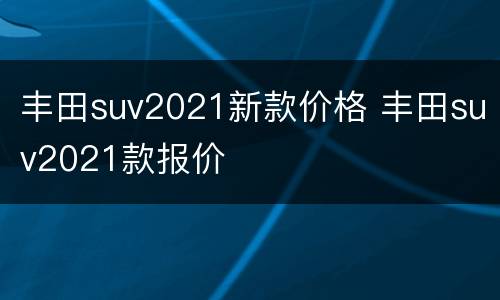 丰田suv2021新款价格 丰田suv2021款报价